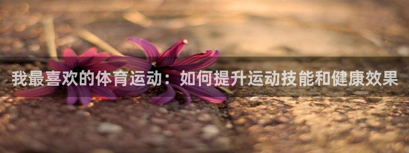 球进体育app：我最喜欢的体育运动：如何提升运动技能和健康效果