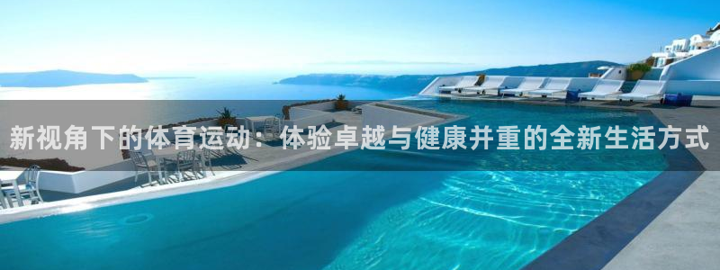 球进体育APP下载安装：新视角下的体育运动：体验卓越与健康并重的全新生活方式